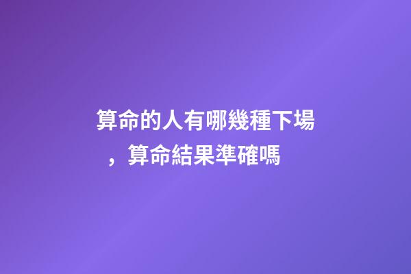 算命的人有哪幾種下場，算命結果準確嗎